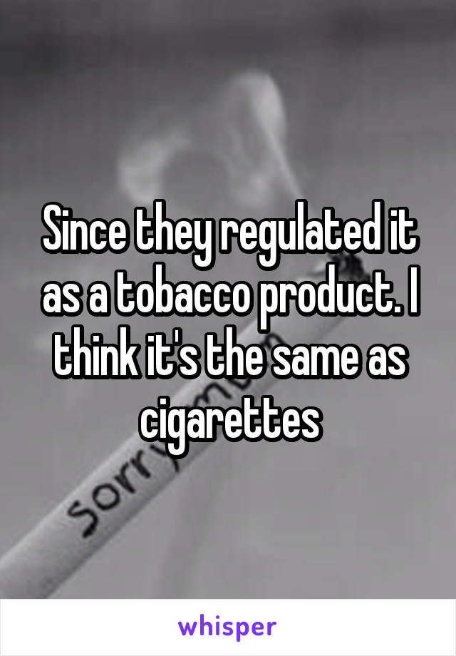 Since they regulated it as a tobacco product. I think it's the same as cigarettes