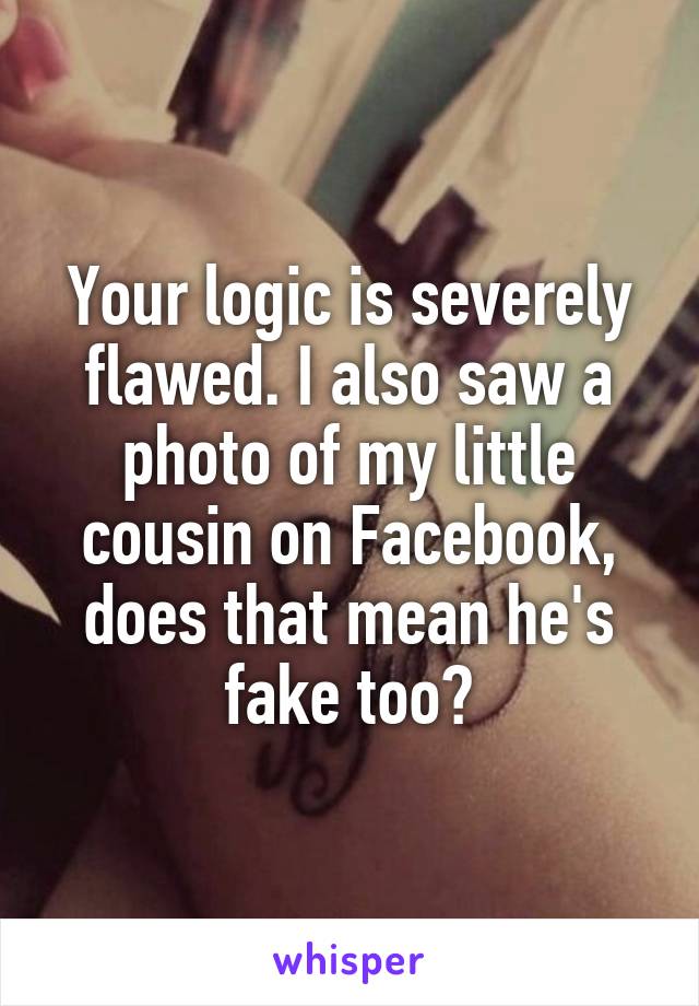 Your logic is severely flawed. I also saw a photo of my little cousin on Facebook, does that mean he's fake too?