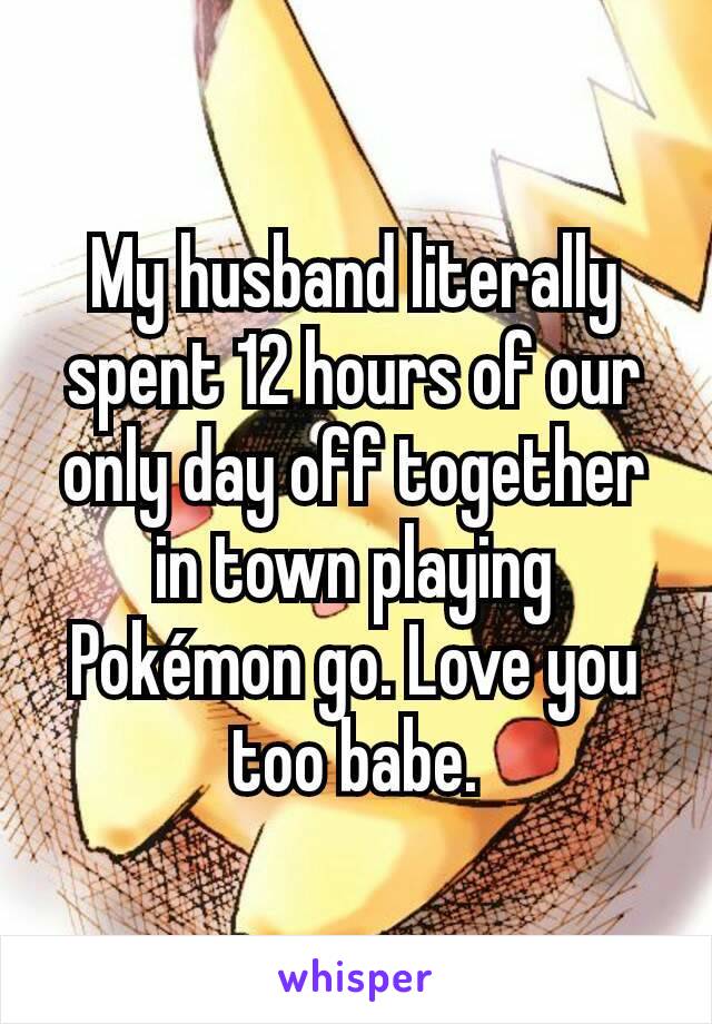 My husband literally spent 12 hours of our only day off together in town playing Pokémon go. Love you too babe.