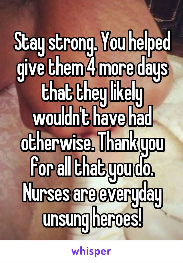 Stay strong. You helped give them 4 more days that they likely wouldn't have had otherwise. Thank you for all that you do. Nurses are everyday unsung heroes!