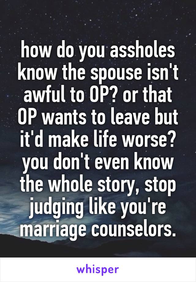 how do you assholes know the spouse isn't awful to OP? or that OP wants to leave but it'd make life worse? you don't even know the whole story, stop judging like you're marriage counselors.