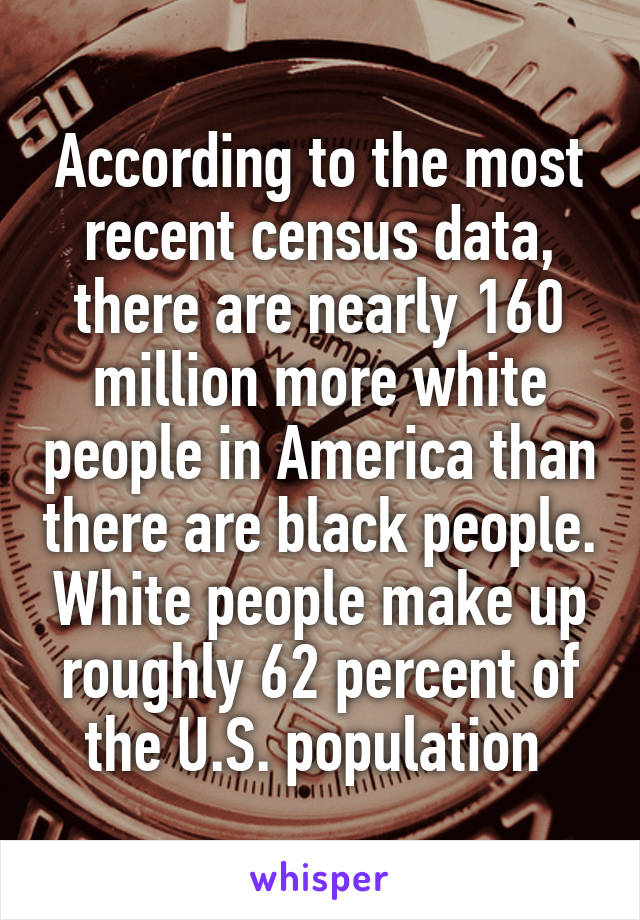 According to the most recent census data, there are nearly 160 million more white people in America than there are black people. White people make up roughly 62 percent of the U.S. population 