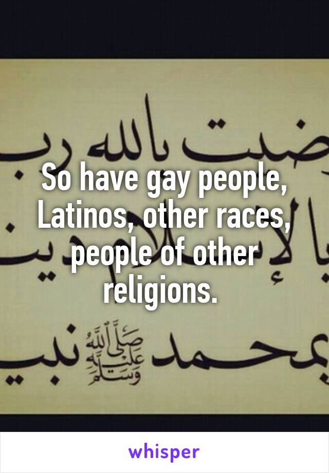 So have gay people, Latinos, other races, people of other religions. 
