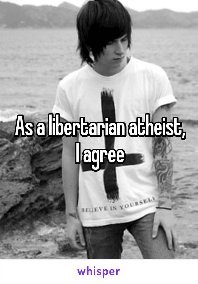 As a libertarian atheist, I agree