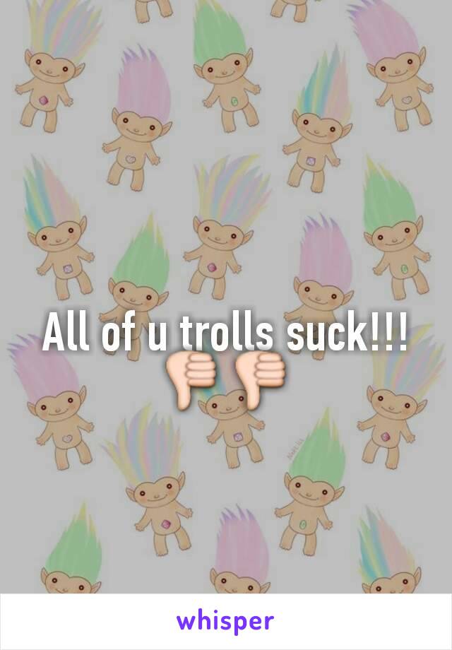 All of u trolls suck!!! 👎👎