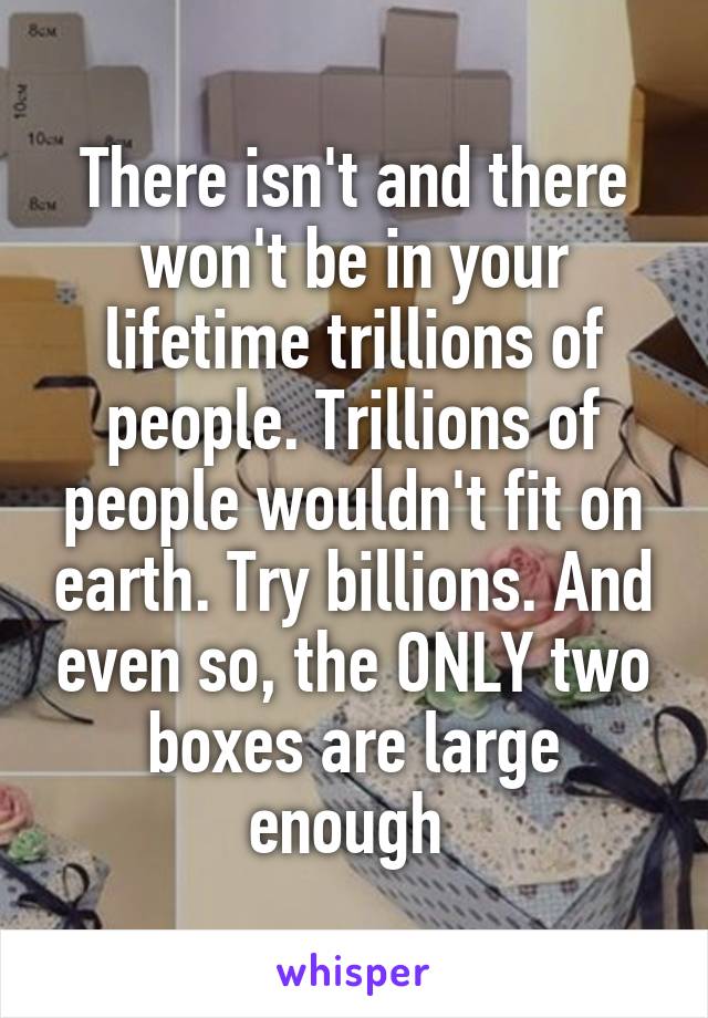 There isn't and there won't be in your lifetime trillions of people. Trillions of people wouldn't fit on earth. Try billions. And even so, the ONLY two boxes are large enough 