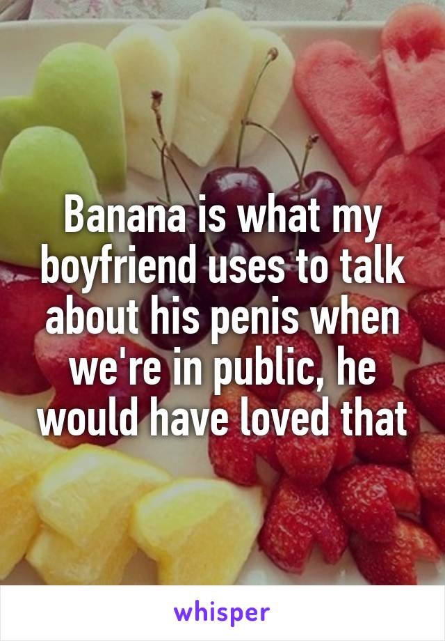 Banana is what my boyfriend uses to talk about his penis when we're in public, he would have loved that