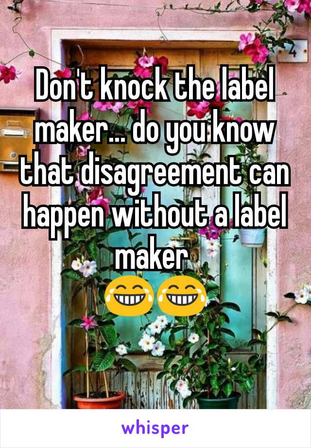 Don't knock the label maker... do you know that disagreement can happen without a label maker 
😂😂