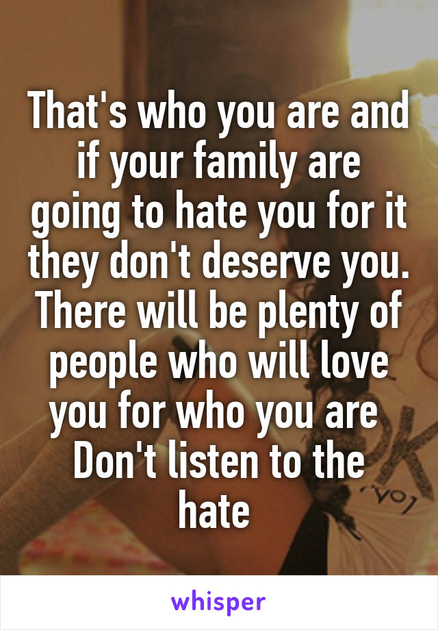 That's who you are and if your family are going to hate you for it they don't deserve you. There will be plenty of people who will love you for who you are 
Don't listen to the hate 