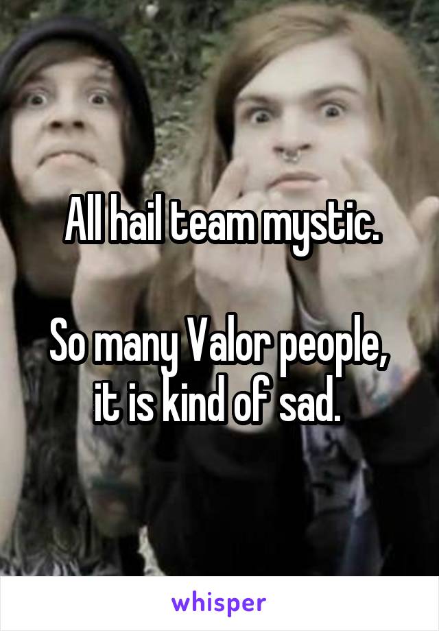 All hail team mystic.

So many Valor people,  it is kind of sad. 