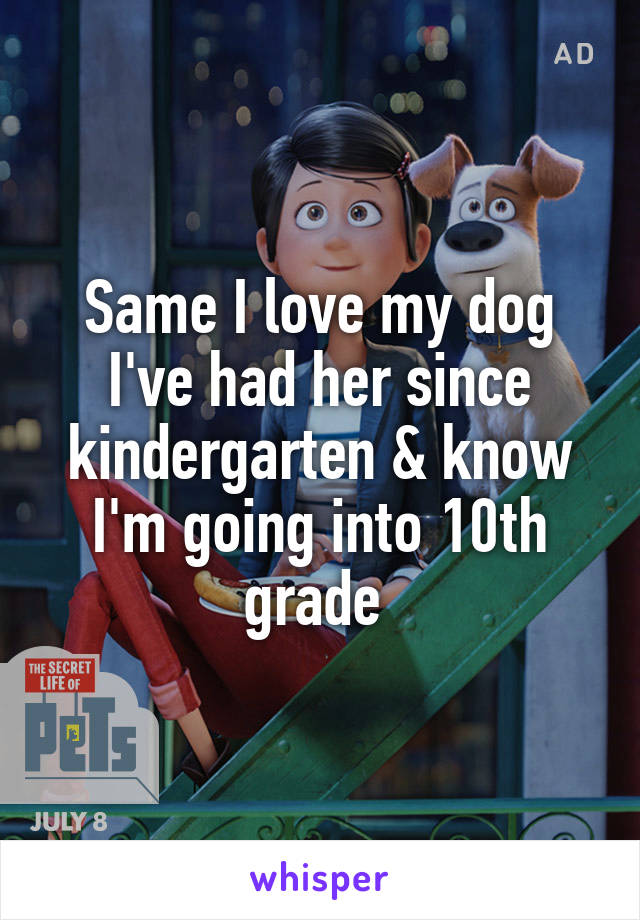 Same I love my dog I've had her since kindergarten & know I'm going into 10th grade 