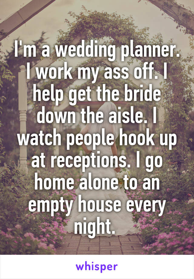 I'm a wedding planner. I work my ass off. I help get the bride down the aisle. I watch people hook up at receptions. I go home alone to an empty house every night. 