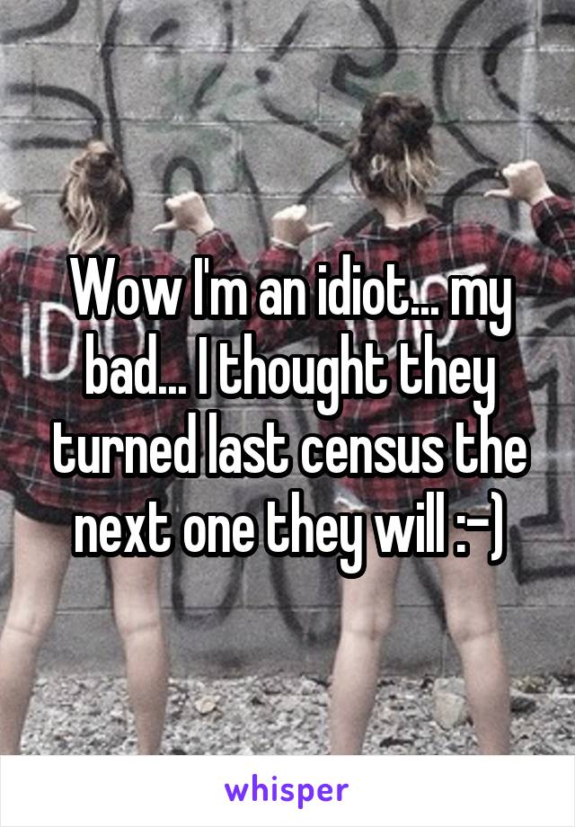 Wow I'm an idiot... my bad... I thought they turned last census the next one they will :-)
