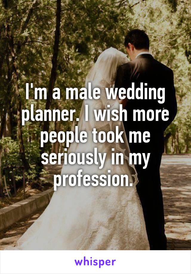 I'm a male wedding planner. I wish more people took me seriously in my profession. 