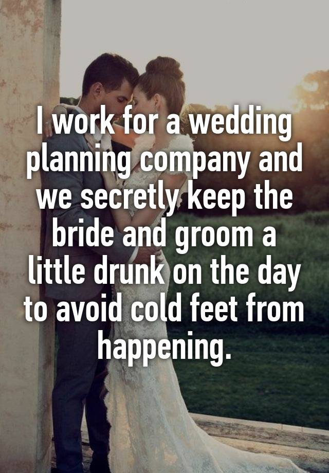 I work for a wedding planning company and we secretly keep the bride and groom a little drunk on the day to avoid cold feet from happening.