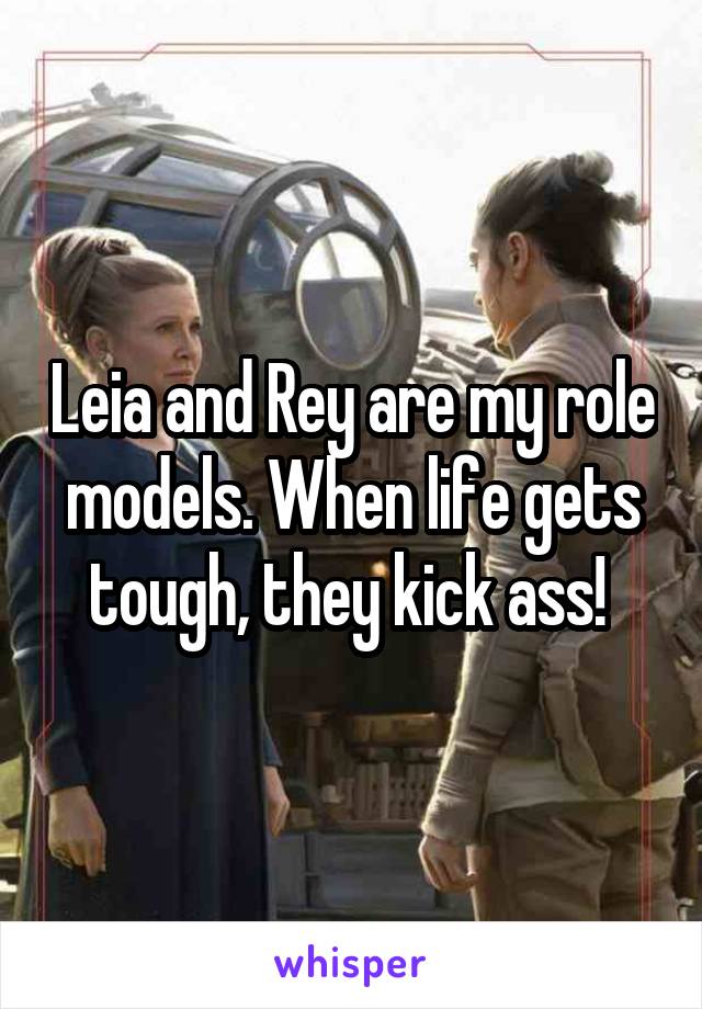 Leia and Rey are my role models. When life gets tough, they kick ass! 