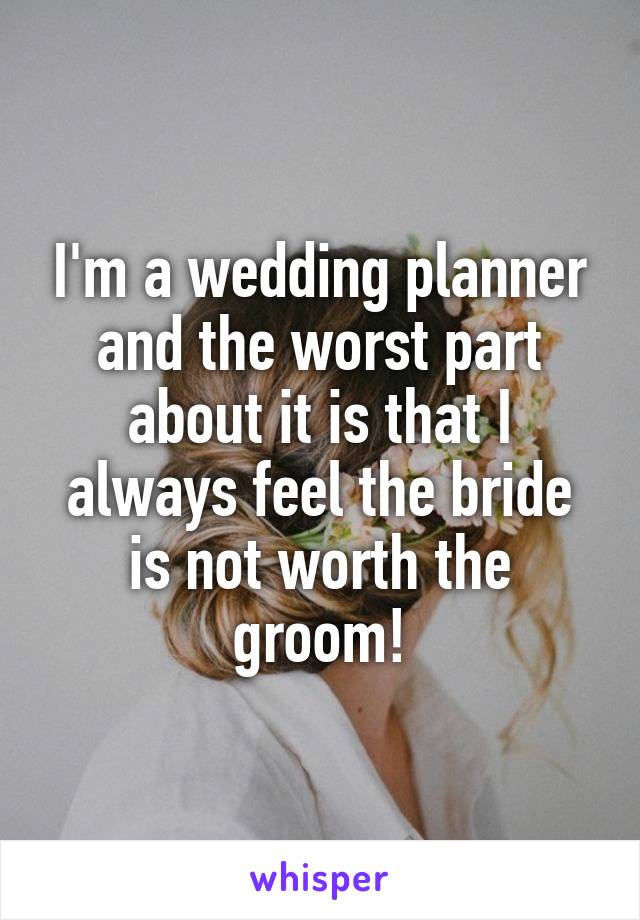 I'm a wedding planner and the worst part about it is that I always feel the bride is not worth the groom!