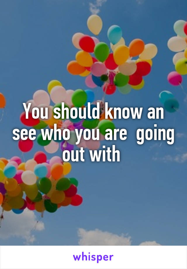 You should know an see who you are  going out with 