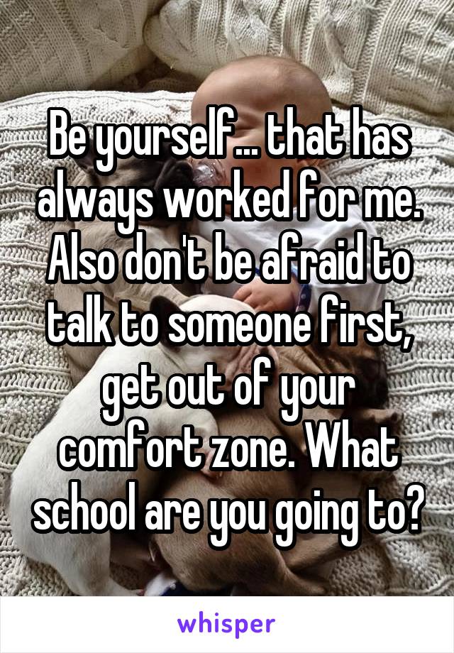 Be yourself... that has always worked for me. Also don't be afraid to talk to someone first, get out of your comfort zone. What school are you going to?