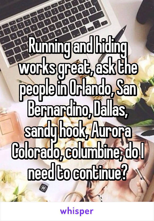 Running and hiding works great, ask the people in Orlando, San Bernardino, Dallas, sandy hook, Aurora Colorado, columbine, do I need to continue?