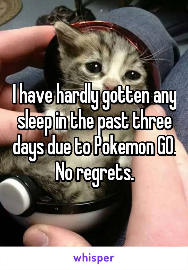 I have hardly gotten any sleep in the past three days due to Pokemon GO.
No regrets.