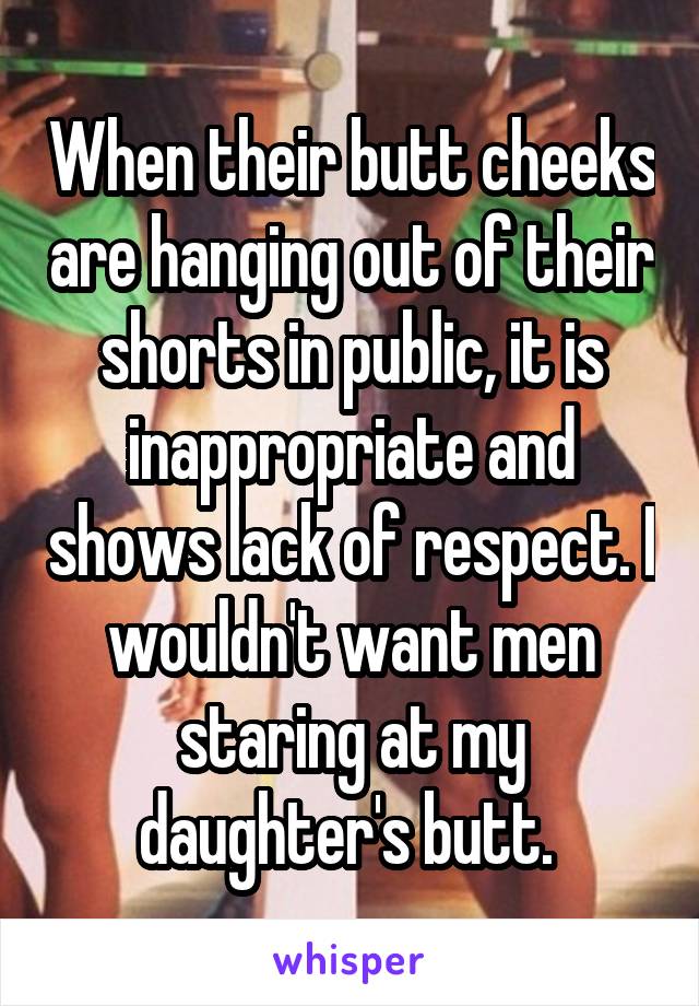 When their butt cheeks are hanging out of their shorts in public, it is inappropriate and shows lack of respect. I wouldn't want men staring at my daughter's butt. 