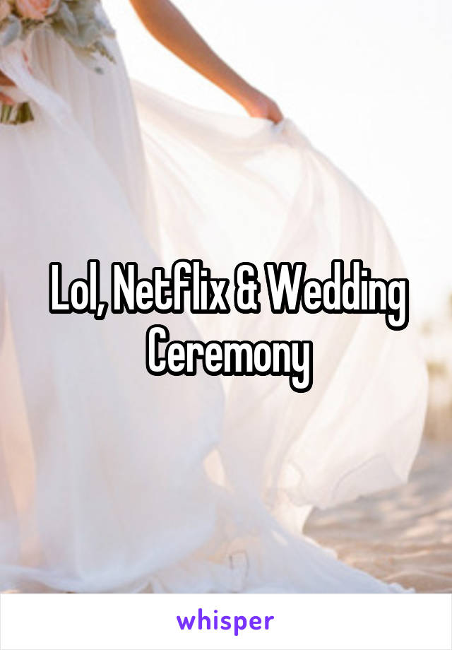 Lol, Netflix & Wedding Ceremony