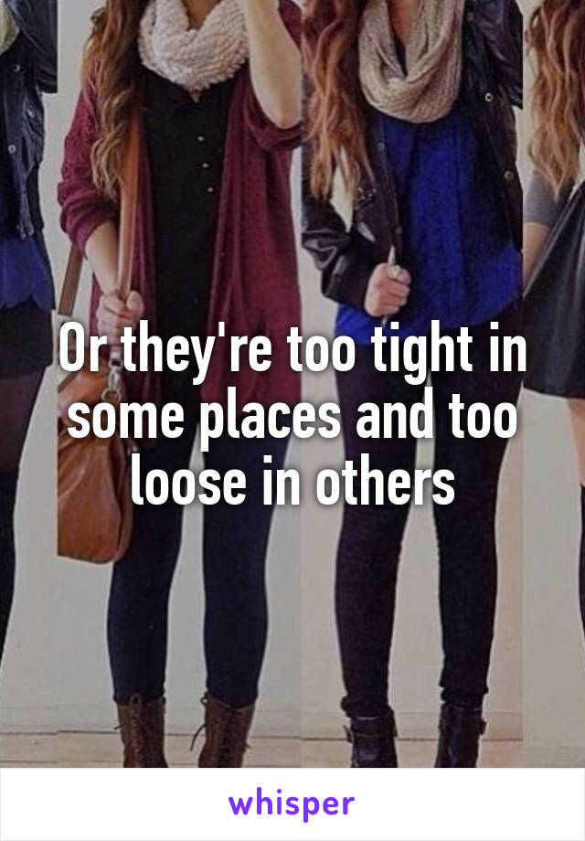 Or they're too tight in some places and too loose in others