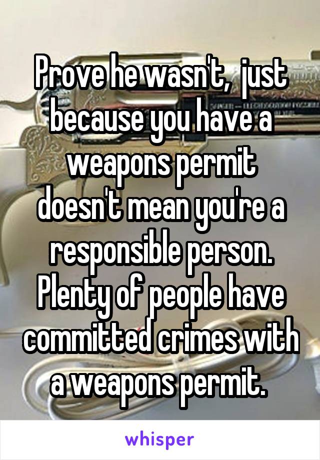 Prove he wasn't,  just because you have a weapons permit doesn't mean you're a responsible person. Plenty of people have committed crimes with a weapons permit. 