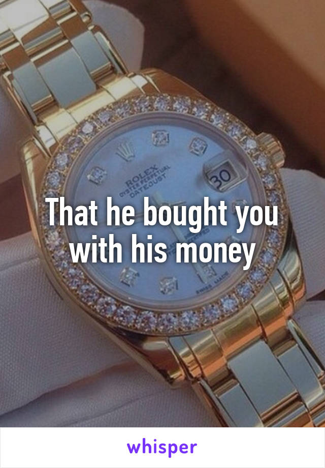 That he bought you with his money