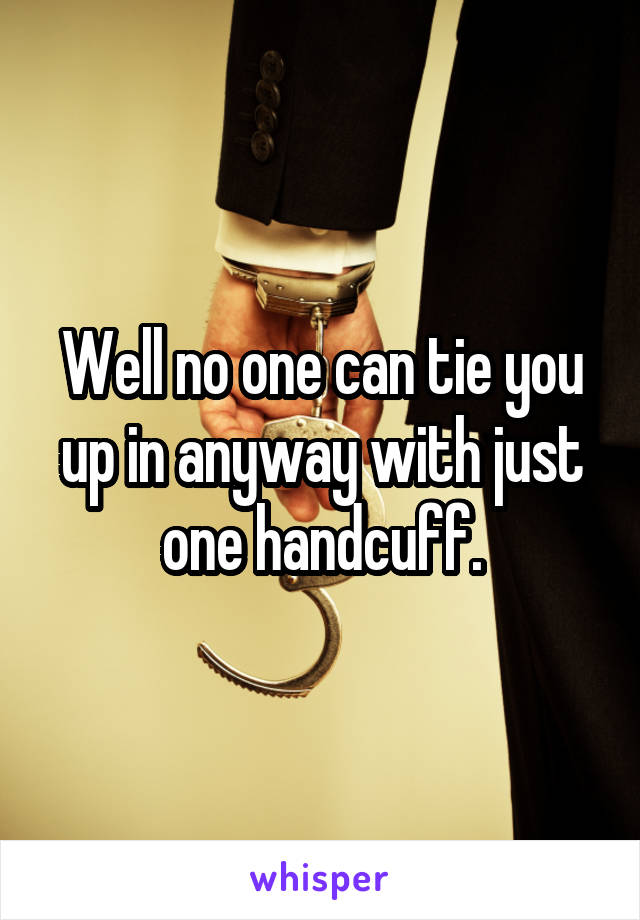 Well no one can tie you up in anyway with just one handcuff.