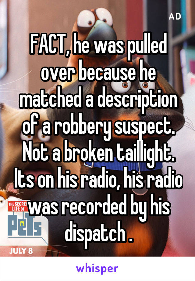 FACT, he was pulled over because he matched a description of a robbery suspect. Not a broken taillight. Its on his radio, his radio was recorded by his dispatch .