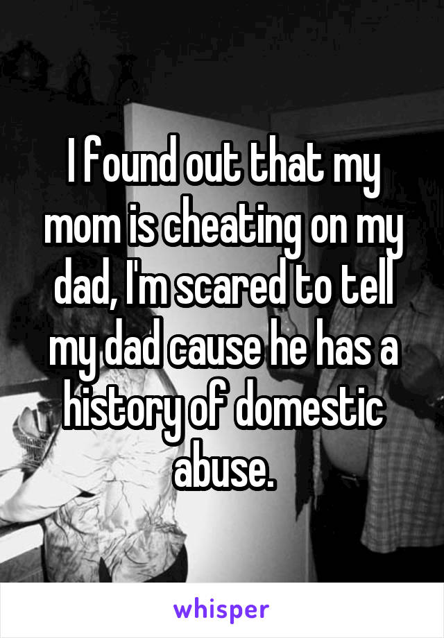 I found out that my mom is cheating on my dad, I'm scared to tell my dad cause he has a history of domestic abuse.