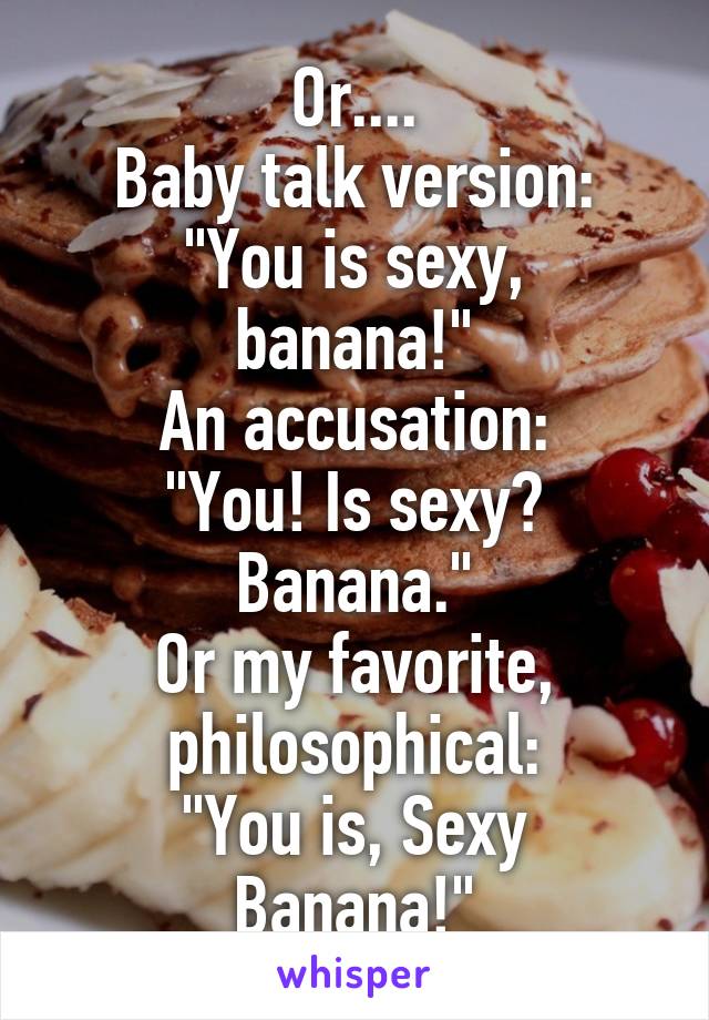Or....
Baby talk version:
"You is sexy, banana!"
An accusation:
"You! Is sexy? Banana."
Or my favorite, philosophical:
"You is, Sexy Banana!"