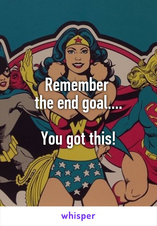 Remember 
the end goal....

You got this!