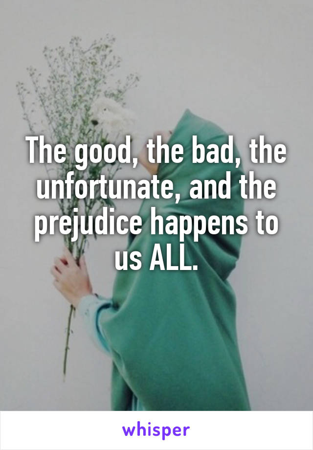 The good, the bad, the unfortunate, and the prejudice happens to us ALL.
