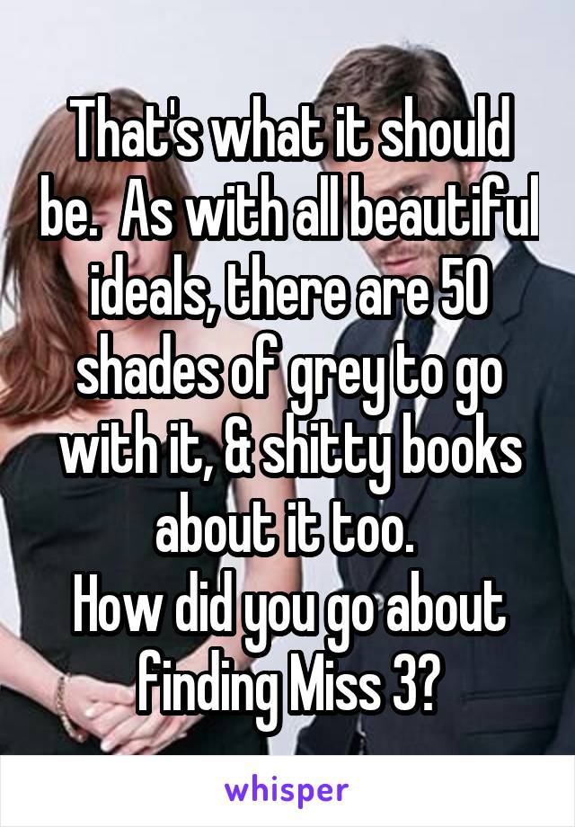 That's what it should be.  As with all beautiful ideals, there are 50 shades of grey to go with it, & shitty books about it too. 
How did you go about finding Miss 3?