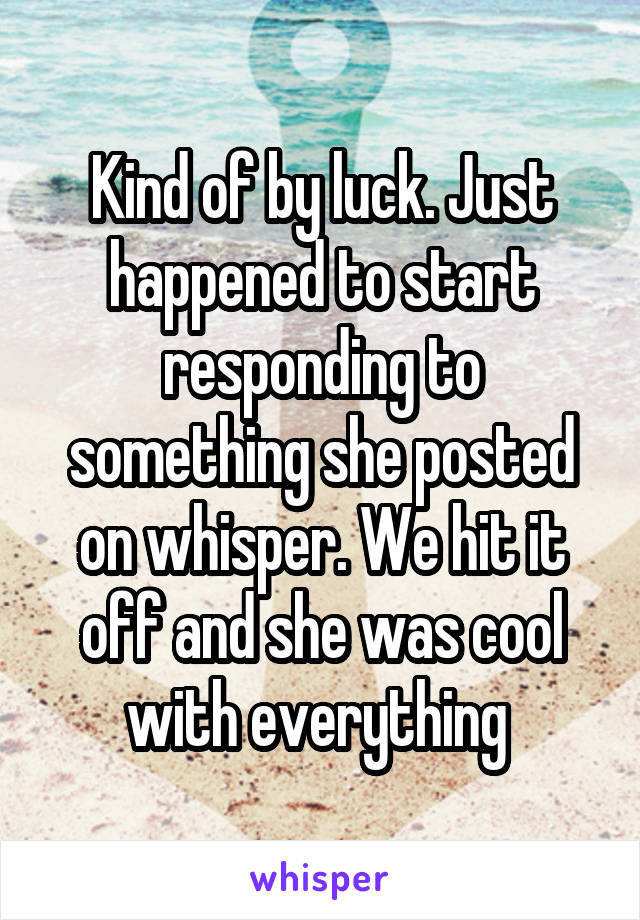 Kind of by luck. Just happened to start responding to something she posted on whisper. We hit it off and she was cool with everything 