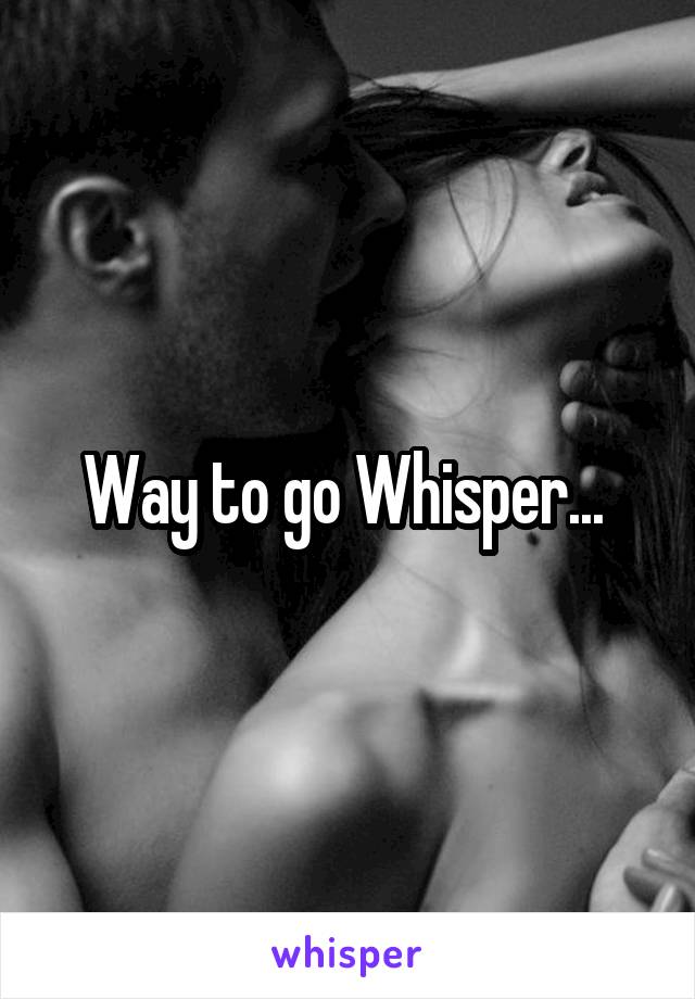Way to go Whisper... 