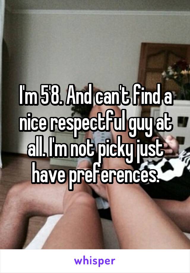 I'm 5'8. And can't find a nice respectful guy at all. I'm not picky just have preferences.
