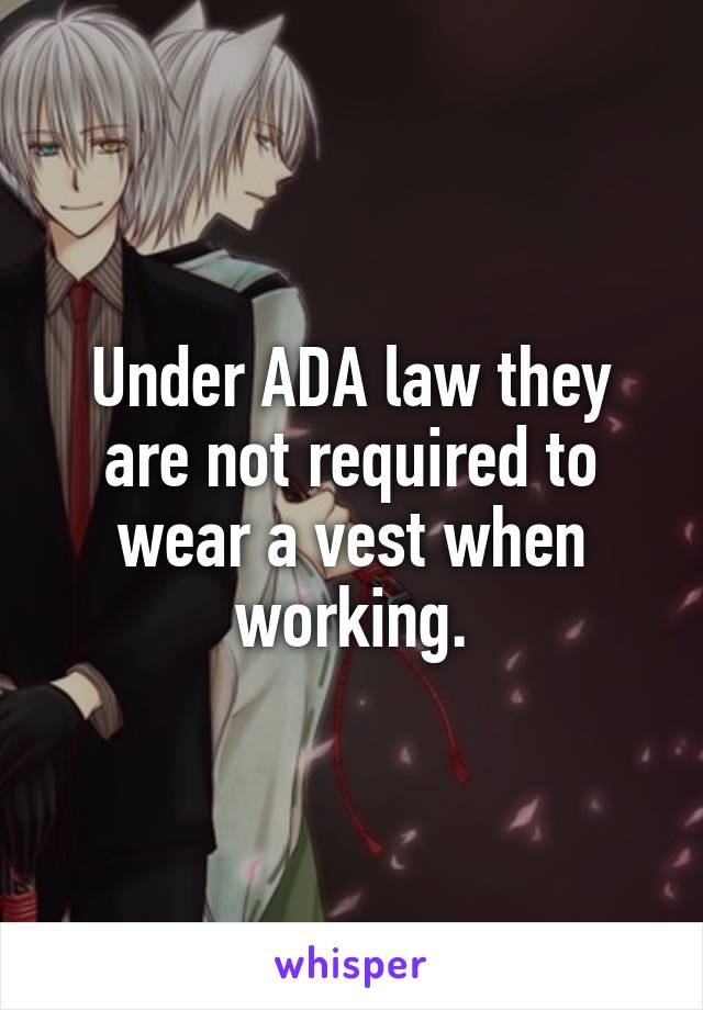 Under ADA law they are not required to wear a vest when working.