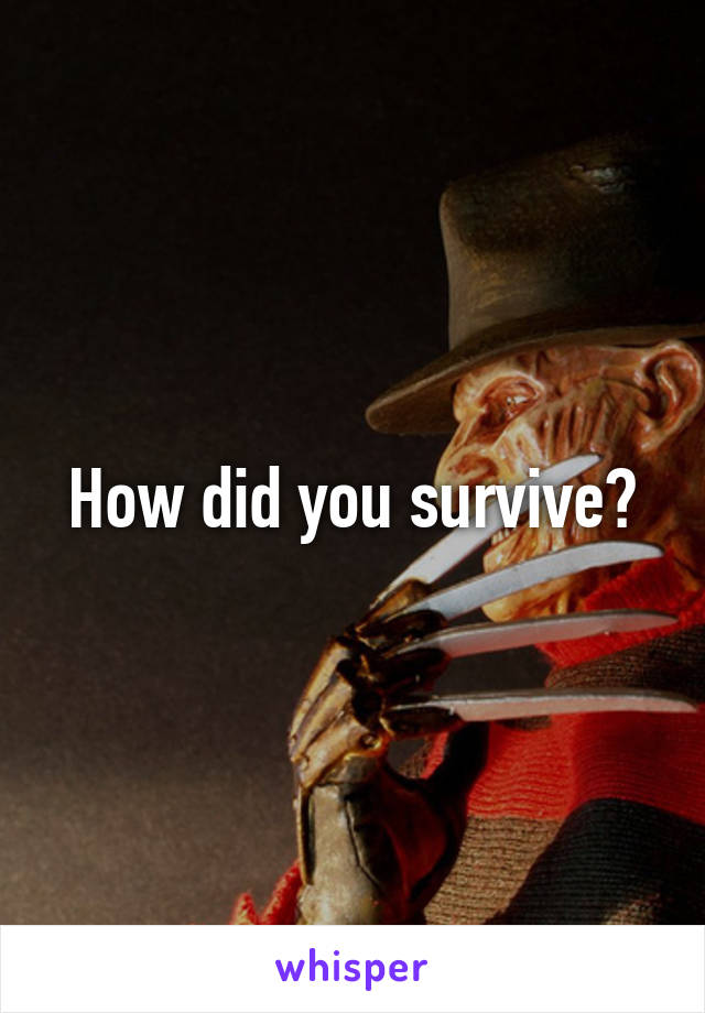 How did you survive?