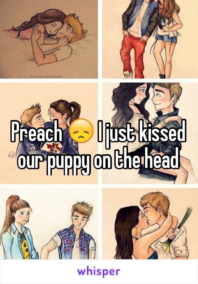 Preach 😞 I just kissed our puppy on the head 