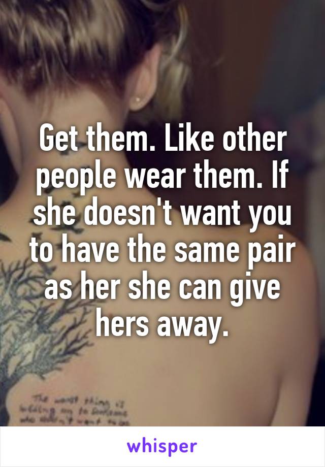 Get them. Like other people wear them. If she doesn't want you to have the same pair as her she can give hers away.