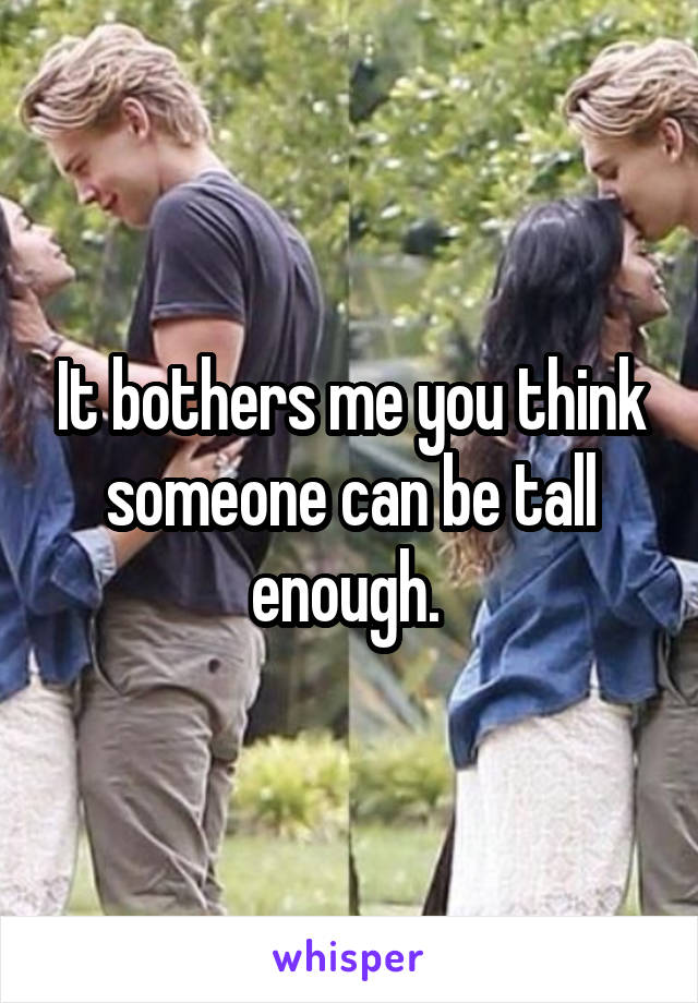 It bothers me you think someone can be tall enough. 