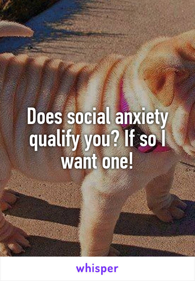 Does social anxiety qualify you? If so I want one!