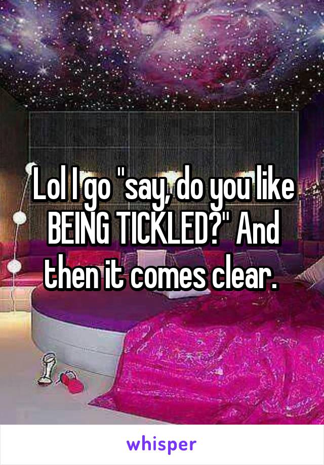 Lol I go "say, do you like BEING TICKLED?" And then it comes clear. 