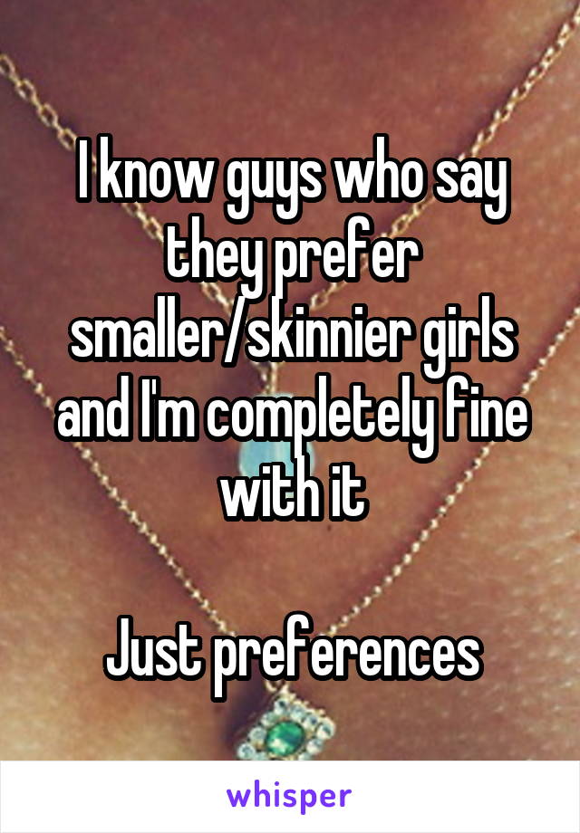 I know guys who say they prefer smaller/skinnier girls and I'm completely fine with it

Just preferences
