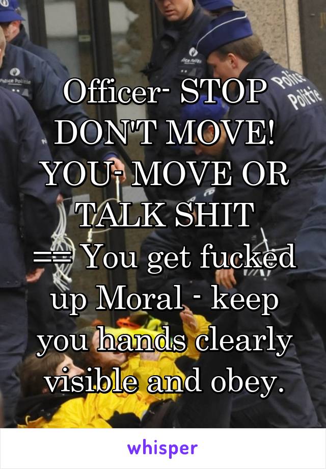 Officer- STOP DON'T MOVE!
YOU- MOVE OR TALK SHIT
== You get fucked up Moral - keep you hands clearly visible and obey.
