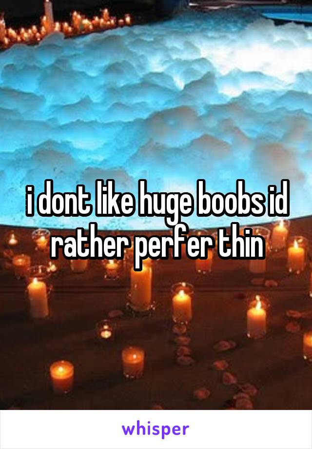 i dont like huge boobs id rather perfer thin